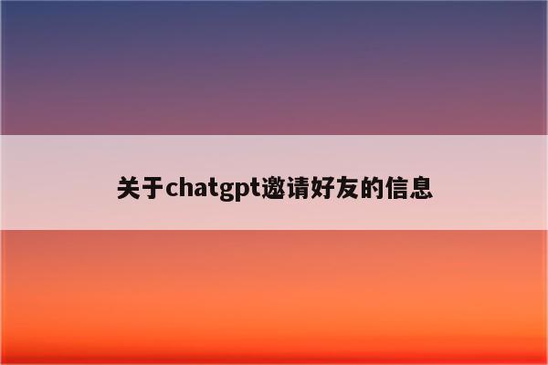 关于chatgpt邀请好友的信息