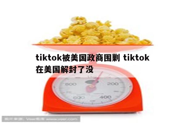 tiktok被美国政商围剿 tiktok在美国解封了没
