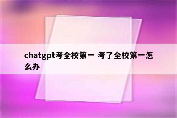 chatgpt考全校第一 考了全校第一怎么办