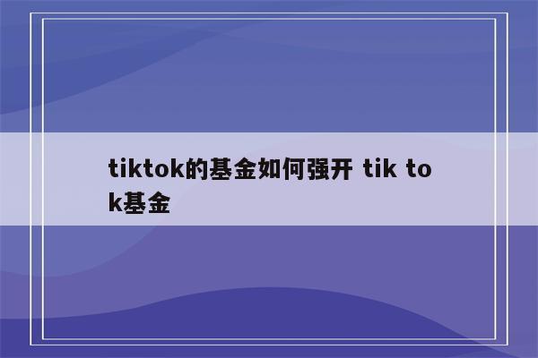 tiktok的基金如何强开 tik tok基金