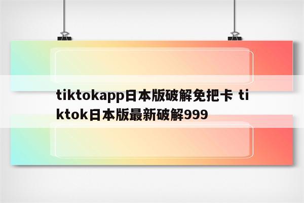 tiktokapp日本版破解免把卡 tiktok日本版最新破解999