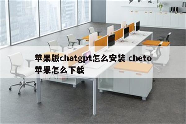 苹果版chatgpt怎么安装 cheto苹果怎么下载