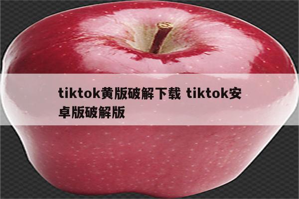 tiktok黄版破解下载 tiktok安卓版破解版
