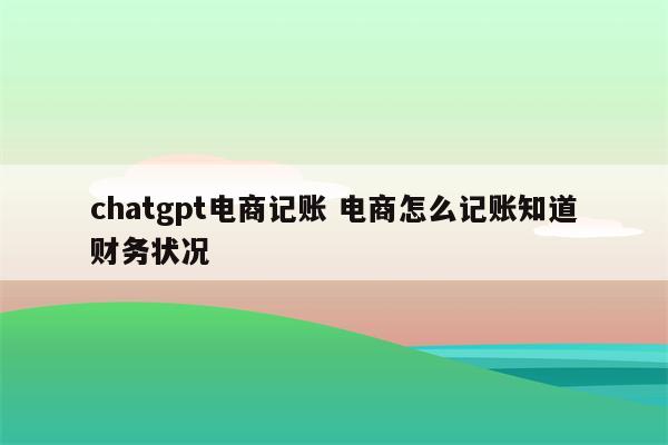 chatgpt电商记账 电商怎么记账知道财务状况