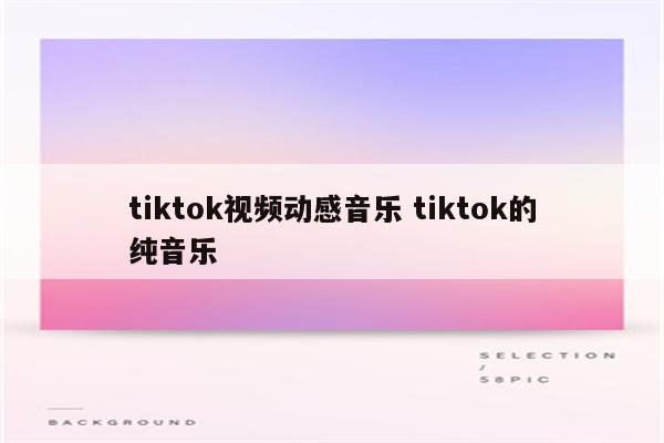 tiktok视频动感音乐 tiktok的纯音乐