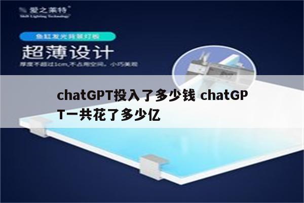 chatGPT投入了多少钱 chatGPT一共花了多少亿