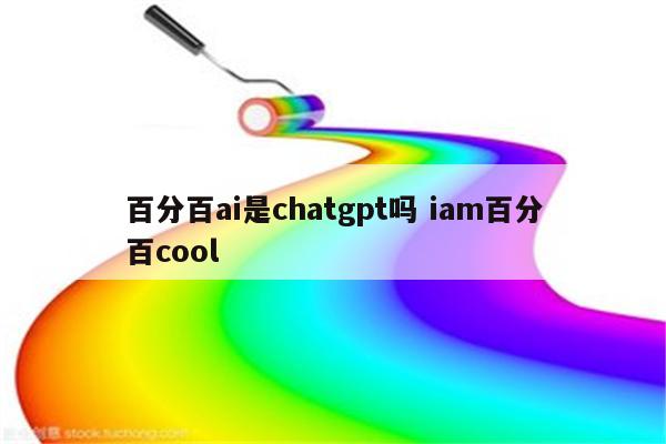 百分百ai是chatgpt吗 iam百分百cool