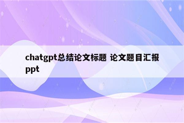 chatgpt总结论文标题 论文题目汇报ppt