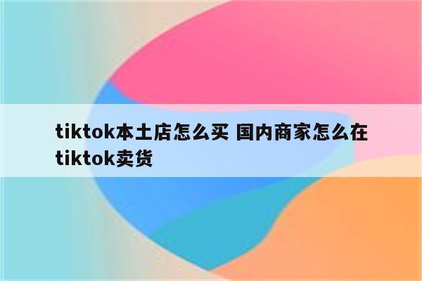tiktok本土店怎么买 国内商家怎么在tiktok卖货