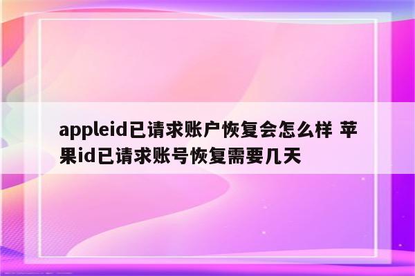 appleid已请求账户恢复会怎么样 苹果id已请求账号恢复需要几天