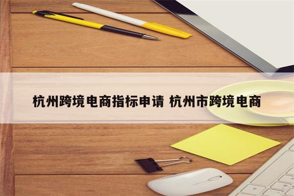 杭州跨境电商指标申请 杭州市跨境电商