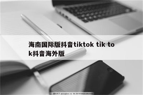 海南国际版抖音tiktok tik tok抖音海外版