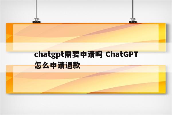 chatgpt需要申请吗 ChatGPT怎么申请退款