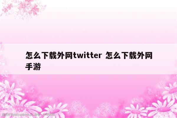 怎么下载外网twitter 怎么下载外网手游