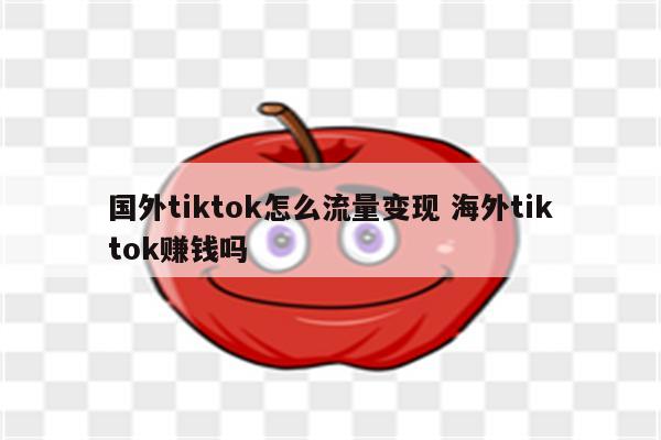 国外tiktok怎么流量变现 海外tiktok赚钱吗