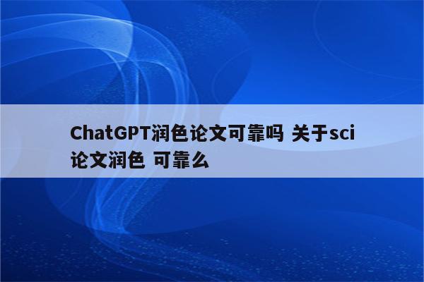 ChatGPT润色论文可靠吗 关于sci论文润色 可靠么