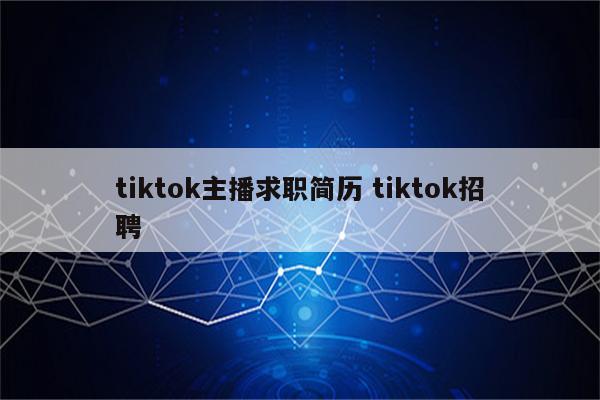 tiktok主播求职简历 tiktok招聘