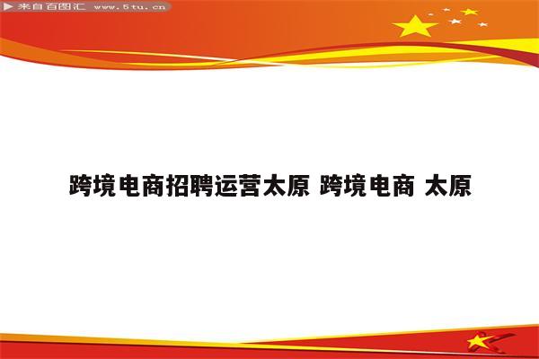 跨境电商招聘运营太原 跨境电商 太原