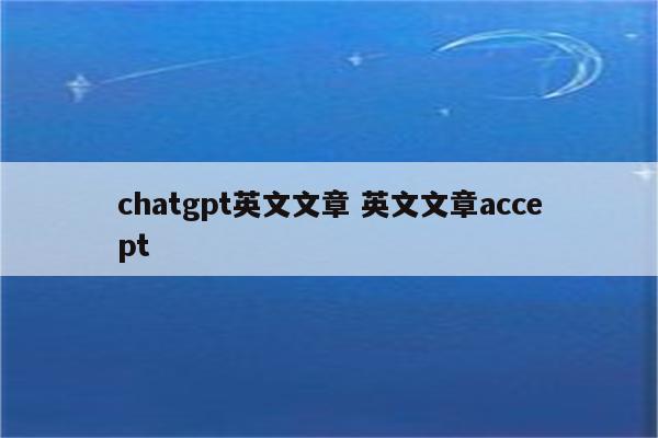 chatgpt英文文章 英文文章accept