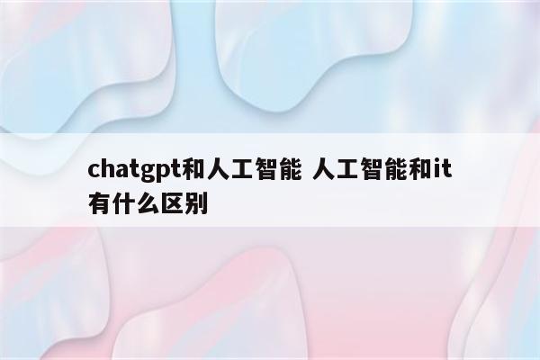 chatgpt和人工智能 人工智能和it有什么区别