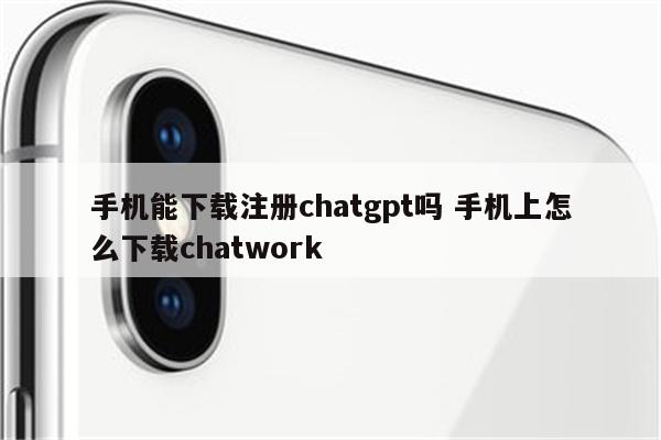 手机能下载注册chatgpt吗 手机上怎么下载chatwork