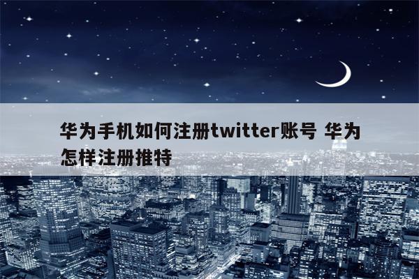 华为手机如何注册twitter账号 华为怎样注册推特