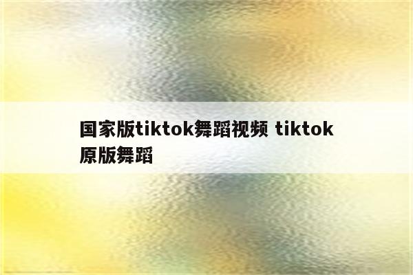 国家版tiktok舞蹈视频 tiktok原版舞蹈
