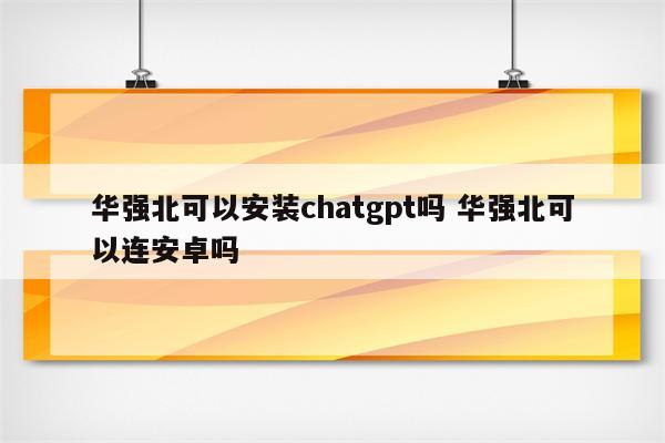 华强北可以安装chatgpt吗 华强北可以连安卓吗