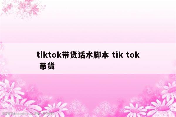 tiktok带货话术脚本 tik tok 带货