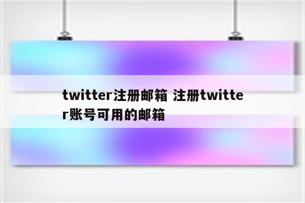 twitter注册邮箱 注册twitter账号可用的邮箱