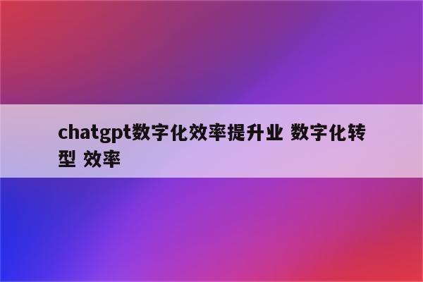 chatgpt数字化效率提升业 数字化转型 效率