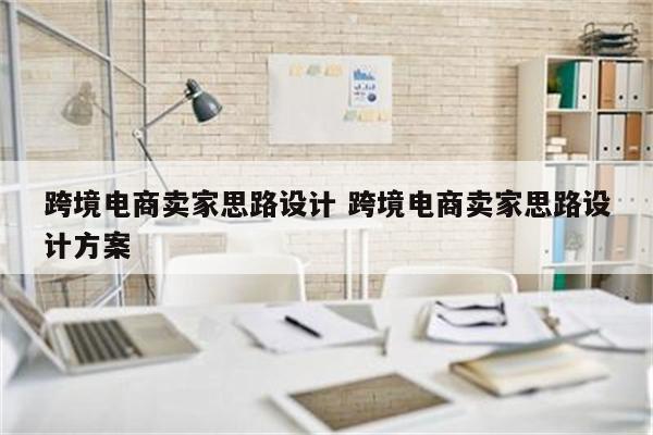 跨境电商卖家思路设计 跨境电商卖家思路设计方案