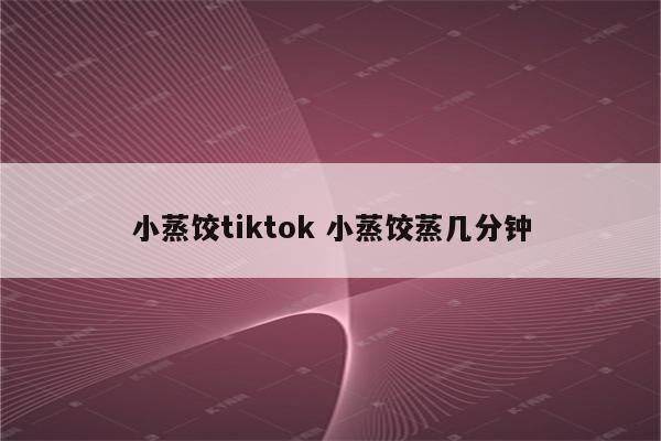 小蒸饺tiktok 小蒸饺蒸几分钟