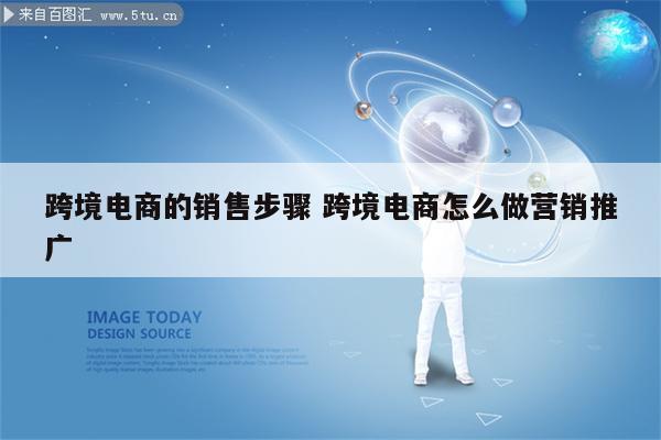 跨境电商的销售步骤 跨境电商怎么做营销推广