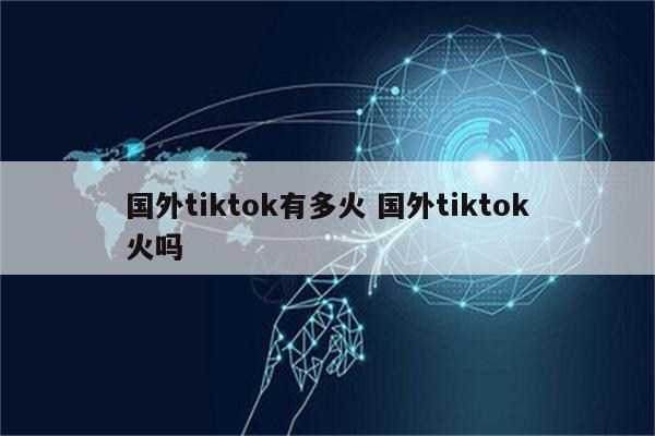 国外tiktok有多火 国外tiktok火吗