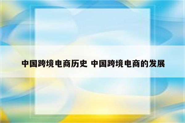 中国跨境电商历史 中国跨境电商的发展