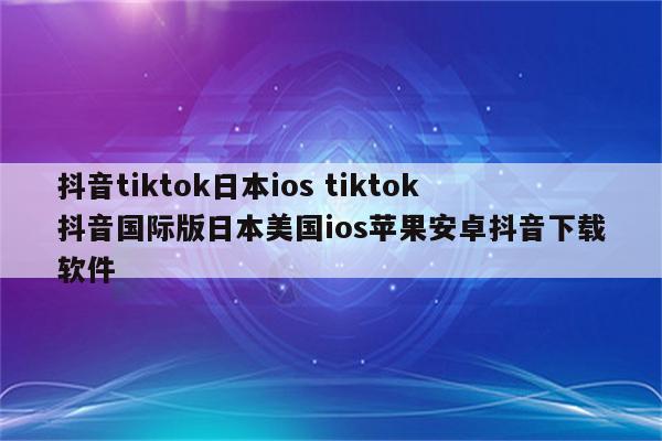 抖音tiktok日本ios tiktok抖音国际版日本美国ios苹果安卓抖音下载软件