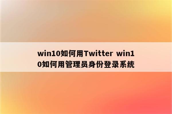win10如何用Twitter win10如何用管理员身份登录系统