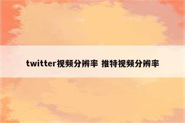 twitter视频分辨率 推特视频分辨率