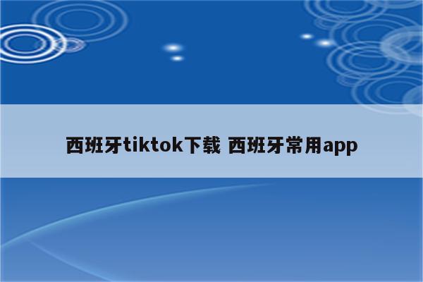 西班牙tiktok下载 西班牙常用app