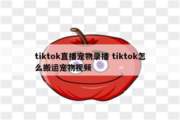 tiktok直播宠物录播 tiktok怎么搬运宠物视频