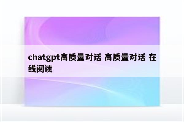 chatgpt高质量对话 高质量对话 在线阅读