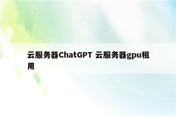 云服务器ChatGPT 云服务器gpu租用