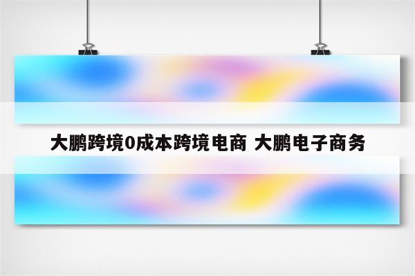 大鹏跨境0成本跨境电商 大鹏电子商务