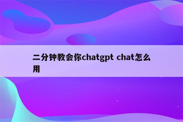 二分钟教会你chatgpt chat怎么用