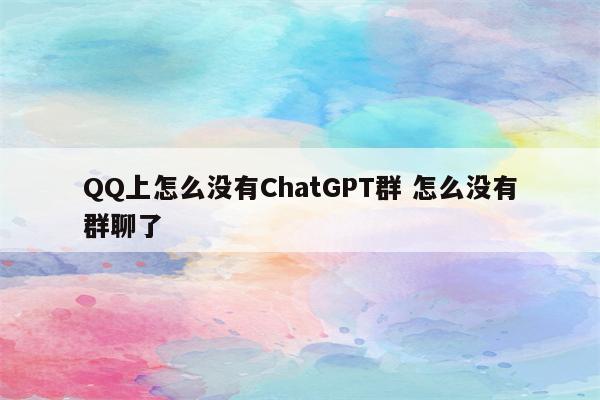 QQ上怎么没有ChatGPT群 怎么没有群聊了