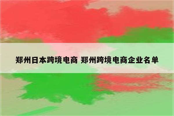 郑州日本跨境电商 郑州跨境电商企业名单