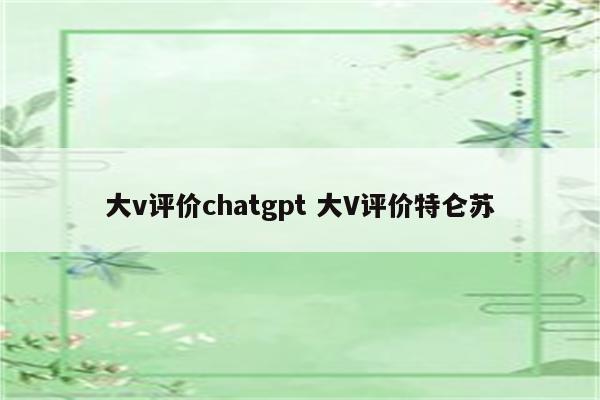 大v评价chatgpt 大V评价特仑苏