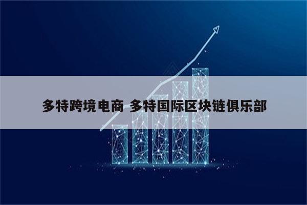 多特跨境电商 多特国际区块链俱乐部