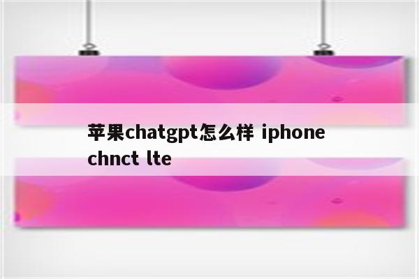 苹果chatgpt怎么样 iphone chnct lte